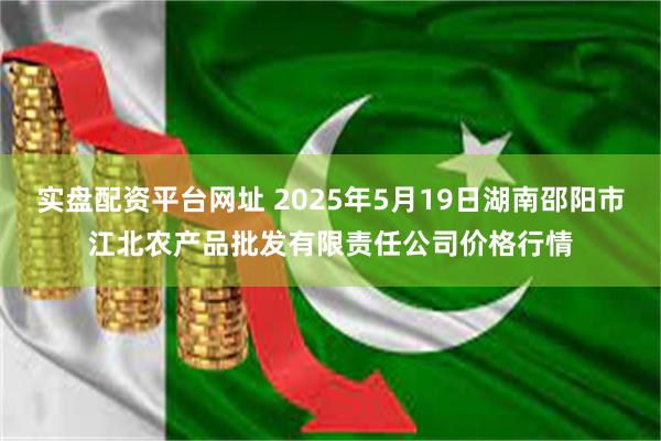 实盘配资平台网址 2025年5月19日湖南邵阳市江北农产品批发有限责任公司价格行情