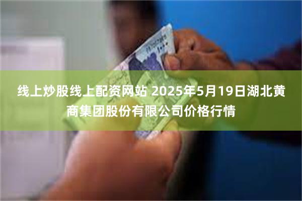 线上炒股线上配资网站 2025年5月19日湖北黄商集团股份有限公司价格行情