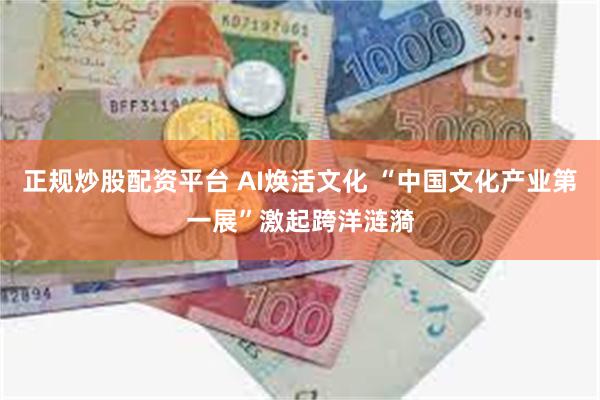 正规炒股配资平台 AI焕活文化 “中国文化产业第一展”激起跨洋涟漪