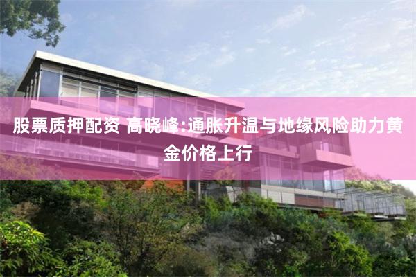 股票质押配资 高晓峰:通胀升温与地缘风险助力黄金价格上行