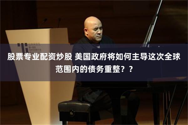 股票专业配资炒股 美国政府将如何主导这次全球范围内的债务重整？？