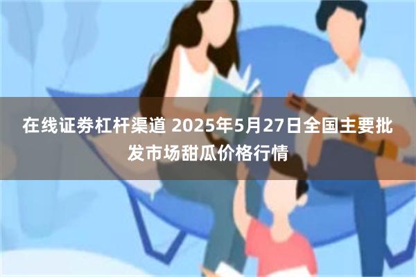 在线证劵杠杆渠道 2025年5月27日全国主要批发市场甜瓜价格行情