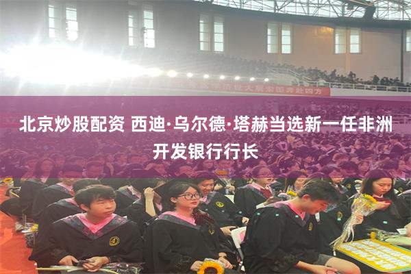 北京炒股配资 西迪·乌尔德·塔赫当选新一任非洲开发银行行长