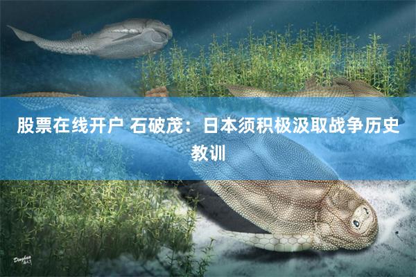 股票在线开户 石破茂：日本须积极汲取战争历史教训