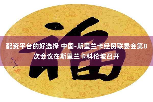 配资平台的好选择 中国-斯里兰卡经贸联委会第8次会议在斯里兰卡科伦坡召开