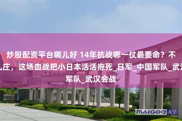 炒股配资平台哪儿好 14年抗战哪一仗最要命？不是台儿庄，这场血战把小日本活活拖死_日军_中国军队_武汉会战