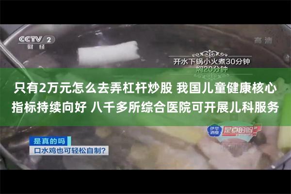 只有2万元怎么去弄杠杆炒股 我国儿童健康核心指标持续向好 八千多所综合医院可开展儿科服务