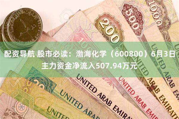配资导航 股市必读：渤海化学（600800）6月3日主力资金净流入507.94万元