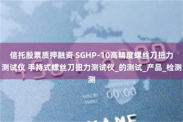 信托股票质押融资 SGHP-10高精度螺丝刀扭力测试仪 手持式螺丝刀扭力测试仪_的测试_产品_检测
