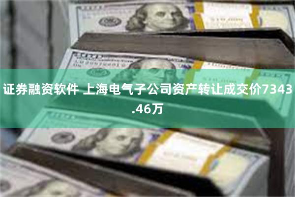 证券融资软件 上海电气子公司资产转让成交价7343.46万