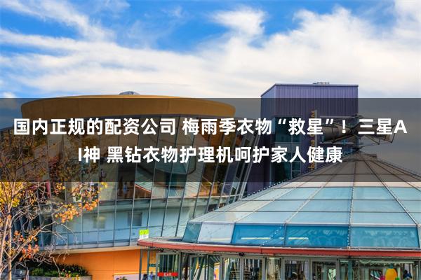 国内正规的配资公司 梅雨季衣物“救星”！三星AI神 黑钻衣物护理机呵护家人健康