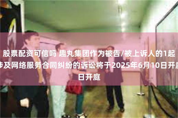 股票配资可信吗 趣丸集团作为被告/被上诉人的1起涉及网络服务合同纠纷的诉讼将于2025年6月10日开庭