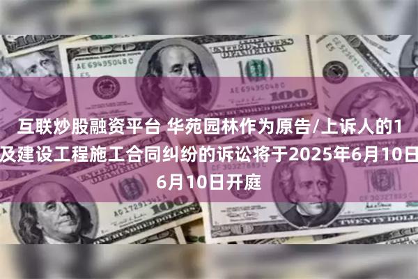互联炒股融资平台 华苑园林作为原告/上诉人的1起涉及建设工程施工合同纠纷的诉讼将于2025年6月10日开庭