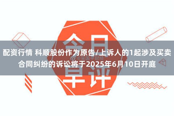 配资行情 科顺股份作为原告/上诉人的1起涉及买卖合同纠纷的诉讼将于2025年6月10日开庭