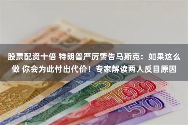 股票配资十倍 特朗普严厉警告马斯克：如果这么做 你会为此付出代价！专家解读两人反目原因