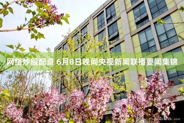 网络炒股配资 6月8日晚间央视新闻联播要闻集锦