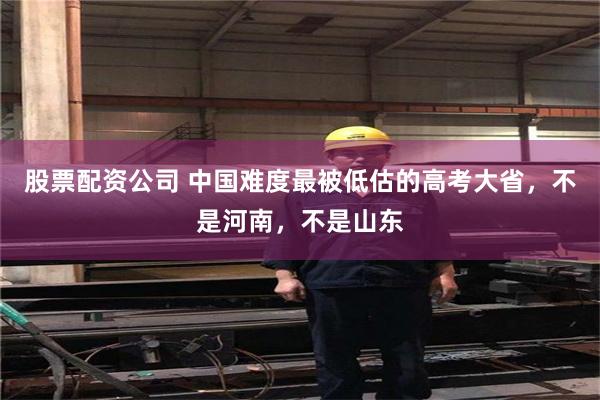 股票配资公司 中国难度最被低估的高考大省，不是河南，不是山东