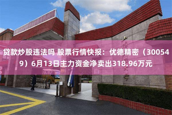 贷款炒股违法吗 股票行情快报：优德精密（300549）6月13日主力资金净卖出318.96万元