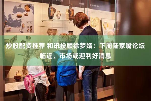 炒股配资推荐 和讯投顾徐梦婧：下周陆家嘴论坛临近，市场或迎利好消息