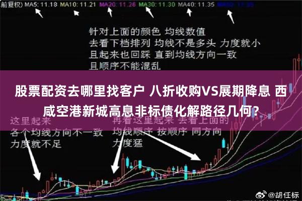 股票配资去哪里找客户 八折收购VS展期降息 西咸空港新城高息非标债化解路径几何？