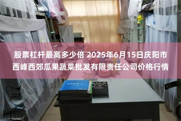 股票杠杆最高多少倍 2025年6月15日庆阳市西峰西郊瓜果蔬菜批发有限责任公司价格行情