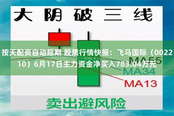 按天配资自动延期 股票行情快报：飞马国际（002210）6月17日主力资金净买入783.04万元