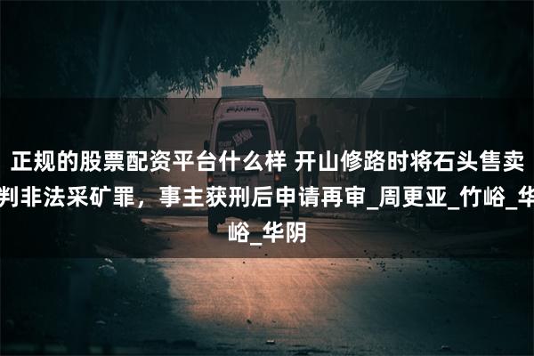正规的股票配资平台什么样 开山修路时将石头售卖被判非法采矿罪，事主获刑后申请再审_周更亚_竹峪_华阴
