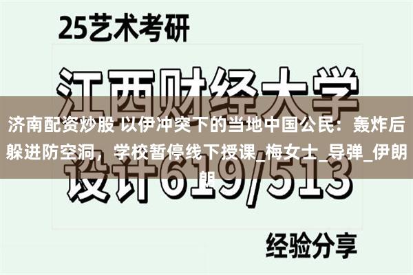 济南配资炒股 以伊冲突下的当地中国公民：轰炸后躲进防空洞，学校暂停线下授课_梅女士_导弹_伊朗