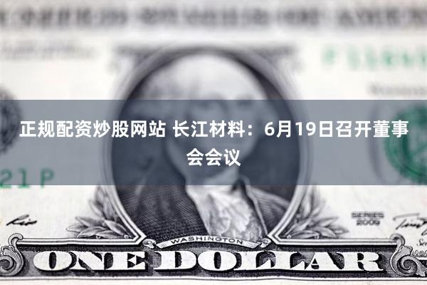 正规配资炒股网站 长江材料：6月19日召开董事会会议
