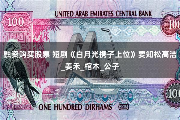 融资购买股票 短剧《白月光携子上位》要知松高洁_姜禾_棺木_公子