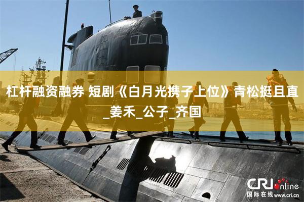 杠杆融资融券 短剧《白月光携子上位》青松挺且直_姜禾_公子_齐国