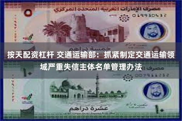 按天配资杠杆 交通运输部：抓紧制定交通运输领域严重失信主体名单管理办法