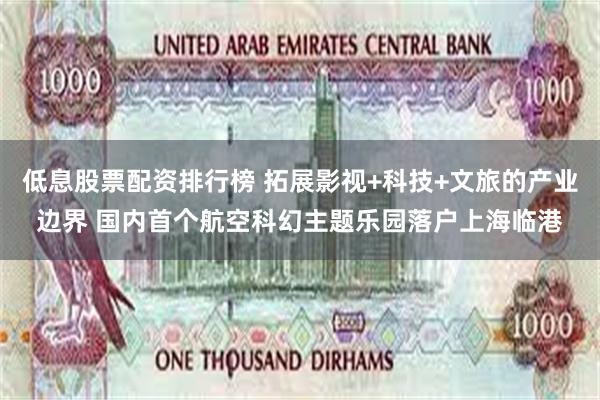 低息股票配资排行榜 拓展影视+科技+文旅的产业边界 国内首个航空科幻主题乐园落户上海临港