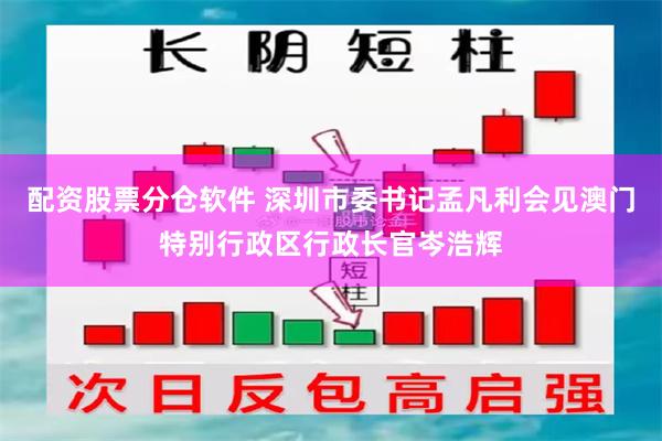 配资股票分仓软件 深圳市委书记孟凡利会见澳门特别行政区行政长官岑浩辉
