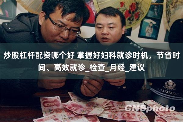 炒股杠杆配资哪个好 掌握好妇科就诊时机，节省时间、高效就诊_检查_月经_建议