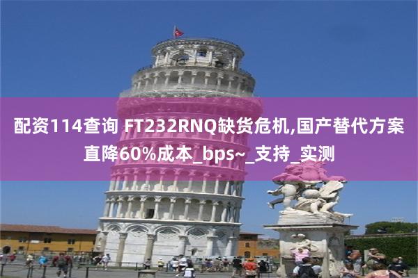配资114查询 FT232RNQ缺货危机,国产替代方案直降60%成本_bps~_支持_实测