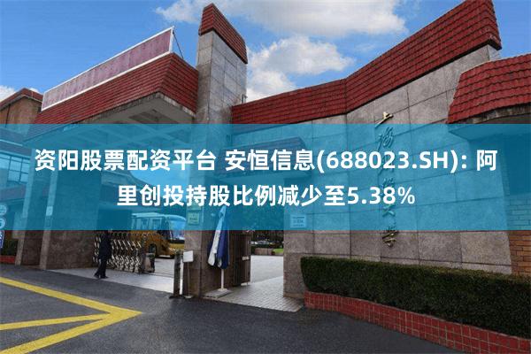 资阳股票配资平台 安恒信息(688023.SH): 阿里创投持股比例减少至5.38%