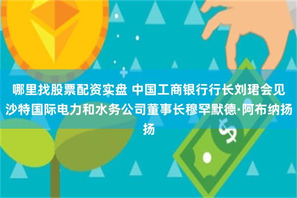 哪里找股票配资实盘 中国工商银行行长刘珺会见沙特国际电力和水务公司董事长穆罕默德·阿布纳扬