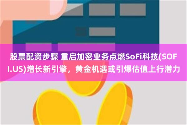 股票配资步骤 重启加密业务点燃SoFi科技(SOFI.US)增长新引擎，黄金机遇或引爆估值上行潜力
