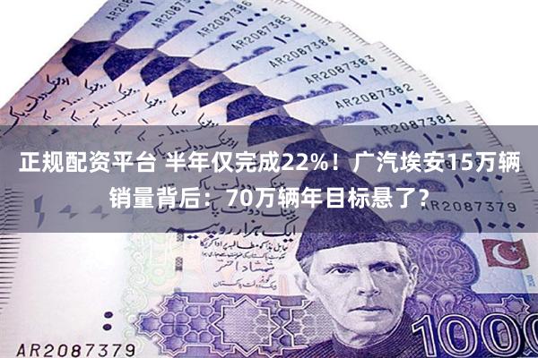 正规配资平台 半年仅完成22%！广汽埃安15万辆销量背后：70万辆年目标悬了？