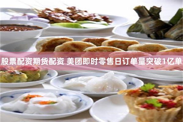 股票配资期货配资 美团即时零售日订单量突破1亿单