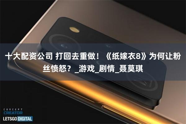 十大配资公司 打回去重做！《纸嫁衣8》为何让粉丝愤怒？_游戏_剧情_聂莫琪