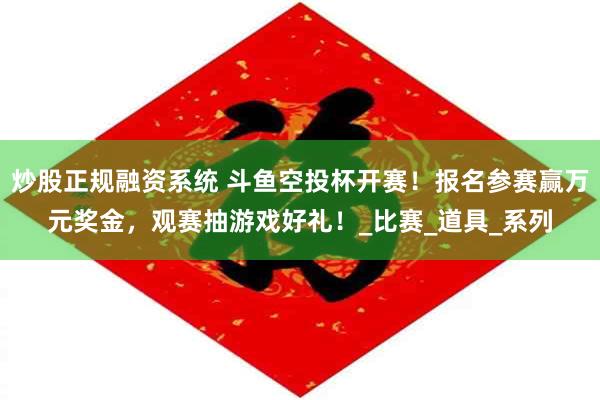 炒股正规融资系统 斗鱼空投杯开赛！报名参赛赢万元奖金，观赛抽游戏好礼！_比赛_道具_系列