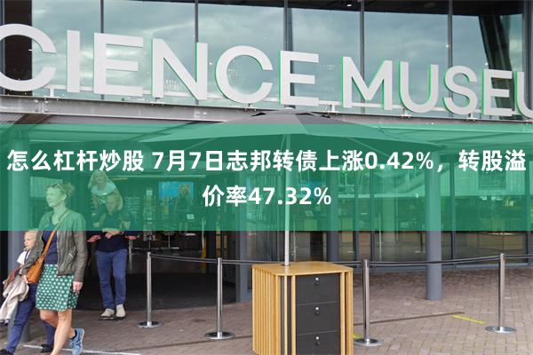 怎么杠杆炒股 7月7日志邦转债上涨0.42%，转股溢价率47.32%