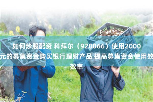 如何炒股配资 科拜尔（920066）使用2000万元的募集资金购买银行理财产品 提高募集资金使用效率