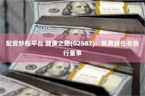 配资炒股平台 健康之路(02587)：陈勇辞任非执行董事