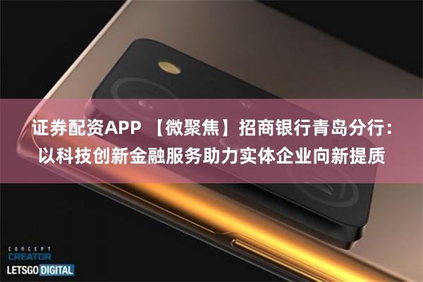 证券配资APP 【微聚焦】招商银行青岛分行：以科技创新金融服务助力实体企业向新提质