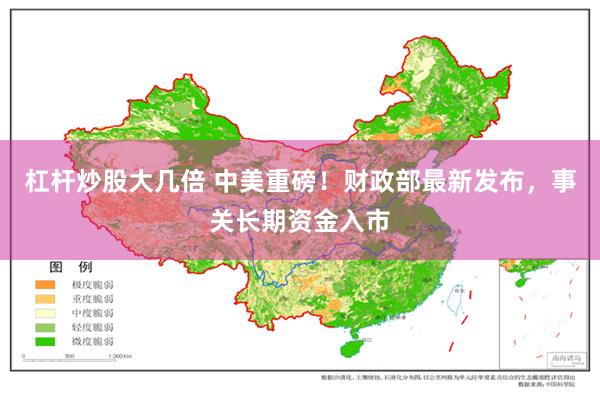 杠杆炒股大几倍 中美重磅！财政部最新发布，事关长期资金入市
