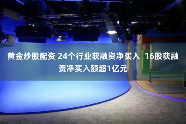 黄金炒股配资 24个行业获融资净买入  16股获融资净买入额超1亿元