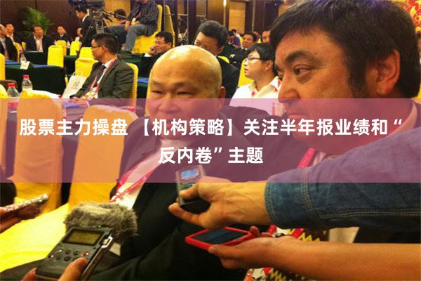股票主力操盘 【机构策略】关注半年报业绩和“反内卷”主题